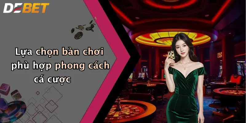 Lựa chọn bàn chơi phù hợp phong cách cá cược